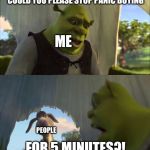 "Panicking could only lead to more death and suffering." | COULD YOU PLEASE STOP PANIC BUYING; ME; PEOPLE; FOR 5 MINUTES?! | image tagged in for 5 minutes | made w/ Imgflip meme maker