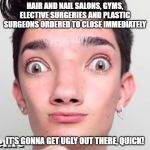 No Makeup James Charles | HAIR AND NAIL SALONS, GYMS, ELECTIVE SURGERIES AND PLASTIC SURGEONS ORDERED TO CLOSE IMMEDIATELY; IT'S GONNA GET UGLY OUT THERE, QUICK! | image tagged in no makeup james charles | made w/ Imgflip meme maker