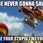 roasting a man in lego city | WE ARE NEVER GONNA SAVE YOU; BECAUSE YOUR STUPID LIKE YOUR MOM | image tagged in lego city | made w/ Imgflip meme maker