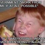 coronavirus | GOVERNMENT: "WORK FROM HOME IF AT ALL POSSIBLE"; IF IT WAS POSSIBLE, WOULDN'T I HAVE BEEN DOING IT ALL ALONG? | image tagged in coronavirus | made w/ Imgflip meme maker