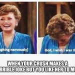 Blanche Nervous Laughter | WHEN YOUR CRUSH MAKES A TERRIBLE JOKE BUT YOU LIKE HER TO MUCH | image tagged in blanche nervous laughter | made w/ Imgflip meme maker