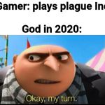 MY TURN | Gamer: plays plague Inc; God in 2020: | image tagged in my turn | made w/ Imgflip meme maker