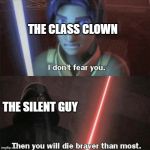You shall die braver than most | THE CLASS CLOWN; THE SILENT GUY | image tagged in you shall die braver than most | made w/ Imgflip meme maker