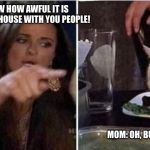 Angry women yelling at confused cat at dinner table | TEEN: YOU DON’T KNOW HOW AWFUL IT IS TO BE STUCK IN THIS HOUSE WITH YOU PEOPLE! MOM: OH, BUT I REALLY REALLY DO. | image tagged in angry women yelling at confused cat at dinner table | made w/ Imgflip meme maker