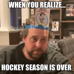 Sad look | WHEN YOU REALIZE... HOCKEY SEASON IS OVER | image tagged in sad look | made w/ Imgflip meme maker