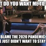 Demolition Man | WHAT DO YOU WANT ME TO SAY? BLAME THE 2020 PANDEMIC, PEOPLE JUST DIDN'T WANT TO STAY HOME. | image tagged in demolition man | made w/ Imgflip meme maker