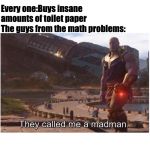 They called me a madman | Every one:Buys insane amounts of toilet paper; The guys from the math problems: | image tagged in they called me a madman | made w/ Imgflip meme maker