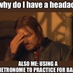 This is for all you guys who finally have time to practice your instruments | Me: why do I have a headache? ALSO ME: USING A METRONOME TO PRACTICE FOR BAND | image tagged in boromir facepalm | made w/ Imgflip meme maker