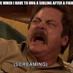 Ron Swanson screaming | ME WHEN I HAVE TO HUG A SIBLING AFTER A FIGHT. | image tagged in ron swanson screaming | made w/ Imgflip meme maker