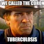 No TP, just TB | IN 1899 WE CALLED THE CORONAVIRUS; TUBERCULOSIS | image tagged in arthur morgan,coronavirus | made w/ Imgflip meme maker