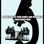 Lemme takealook | BEFORE YOU LET YOUR FAMILY AND FRIENDS IN YOUR HOUSE NOW | image tagged in lemme takealook | made w/ Imgflip meme maker