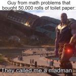 They called me a madman | Guy from math problems that bought 50,000 rolls of toilet paper: | image tagged in they called me a madman | made w/ Imgflip meme maker