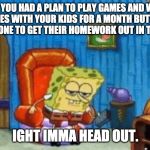 Ight Imma Head Out Template | WHEN YOU HAD A PLAN TO PLAY GAMES AND WATCH MOVIES WITH YOUR KIDS FOR A MONTH BUT MOM TELLS EVERYONE TO GET THEIR HOMEWORK OUT IN THE MORNING; IGHT IMMA HEAD OUT. | image tagged in ight imma head out template | made w/ Imgflip meme maker
