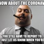 Scumbag Boss | WE KNOW ABOUT THE CORONAVIRUS; YOU STILL HAVE TO REPORT TO WORK. JUST LET US KNOW WHEN YOU’RE SICK. | image tagged in memes,scumbag boss | made w/ Imgflip meme maker