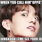 Jungkook Face | WHEN YOU CALL HIM''OPPA'' JUNGKOOK:LEME SEE YOUR ID | image tagged in jungkook face | made w/ Imgflip meme maker
