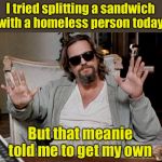 Hey, I tried | I tried splitting a sandwich with a homeless person today; But that meanie told me to get my own | image tagged in i got this,helping homeless | made w/ Imgflip meme maker