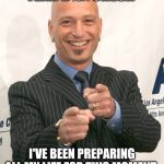 howie mandel | YEAH B%#CHES... I'VE BEEN PREPARING ALL MY LIFE FOR THIS MOMENT | image tagged in howie mandel | made w/ Imgflip meme maker