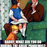 Daddy, what did you do...? | DADDY, WHAT DID YOU DO DURING THE GREAT PANDEMIC? | image tagged in daddy what did you do | made w/ Imgflip meme maker
