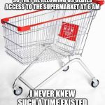 Trolley man | SO THEY'RE ALLOWING US OLDIES ACCESS TO THE SUPERMARKET AT 6 AM; I NEVER KNEW SUCH A TIME EXISTED | image tagged in trolley man | made w/ Imgflip meme maker