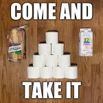 Bread, Milk, Toilet Paper | COME AND; TAKE IT | image tagged in bread milk toilet paper | made w/ Imgflip meme maker