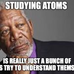 Atoms having an identity crisis | STUDYING ATOMS; IS REALLY JUST A BUNCH OF ATOMS TRY TO UNDERSTAND THEMSELVES | image tagged in deep thoughts by morgan freeman | made w/ Imgflip meme maker