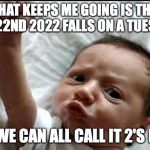 This is what gives me the will to keep going | WHAT KEEPS ME GOING IS THAT FEB 22ND 2022 FALLS ON A TUESDAY; SO WE CAN ALL CALL IT 2'S DAY | image tagged in stay strong baby,tuesday | made w/ Imgflip meme maker