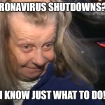 Fat and Sassy | CORONAVIRUS SHUTDOWNS??? I KNOW JUST WHAT TO DO! | image tagged in fat and sassy | made w/ Imgflip meme maker