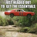 General Lee car | JUST HEADED OUT  TO  GET THE ESSENTIALS | image tagged in general lee car | made w/ Imgflip meme maker