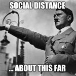 Social Distancing | SOCIAL DISTANCE; ... ABOUT THIS FAR | image tagged in hitler,coronavirus,social distancing,2020,covid-19,funny | made w/ Imgflip meme maker