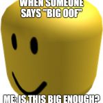 Look at my "give me chicken strips" meme | WHEN SOMEONE SAYS "BIG OOF"; ME: IS THIS BIG ENOUGH? | image tagged in oof,that moment when,memes about memes | made w/ Imgflip meme maker