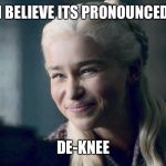 Dennis in French | I BELIEVE ITS PRONOUNCED; DE-KNEE | image tagged in daenerys,game of thrones,bend the knee | made w/ Imgflip meme maker