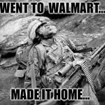 Tired soldier | WENT TO  WALMART... MADE IT HOME... | image tagged in tired soldier | made w/ Imgflip meme maker