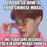 BTS Hoseok Meme | FRIEND:SO HOW IS YOUR CHINESE MUSIC; ME: YEAH SURE BECAUSE THE K IN KPOP MEANS CHINESE | image tagged in bts hoseok meme | made w/ Imgflip meme maker