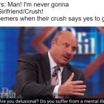 Are you delusional | Memers: Man! I'm never gonna get a Girlfriend/Crush!
Also memers when their crush says yes to go out: | image tagged in are you delusional | made w/ Imgflip meme maker
