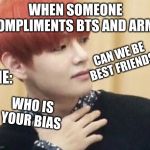 btstrash-alienunnie | WHEN SOMEONE COMPLIMENTS BTS AND ARMY; ME:; CAN WE BE BEST FRIENDS; WHO IS YOUR BIAS | image tagged in btstrash-alienunnie | made w/ Imgflip meme maker