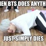 suga on the floor | WHEN BTS DOES ANYTHING; ME; JUST SIMPLY DIES | image tagged in suga on the floor | made w/ Imgflip meme maker