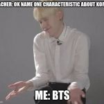 Suga Min Yoongi | TEACHER: OK NAME ONE CHARACTERISTIC ABOUT KOREA; ME: BTS | image tagged in suga min yoongi | made w/ Imgflip meme maker