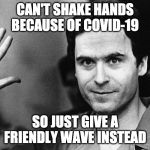 Ted bundy | CAN'T SHAKE HANDS BECAUSE OF COVID-19; SO JUST GIVE A FRIENDLY WAVE INSTEAD | image tagged in ted bundy | made w/ Imgflip meme maker