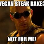 Riddick  | VEGAN STEAK BAKE? NOT FOR ME! | image tagged in riddick | made w/ Imgflip meme maker