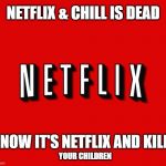 Neflix and chill | NETFLIX & CHILL IS DEAD; YOUR CHILDREN; NOW IT'S NETFLIX AND KILL | image tagged in netflix,coronavirus,covid19,social distancing,pandemic | made w/ Imgflip meme maker