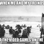 D-Day Landing | WHEN ME AND MY FREINDS; FORGET THE VIDEO GAMES ON THE BEACH | image tagged in d-day landing | made w/ Imgflip meme maker