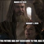 The future hasn't been kind to you | MARCH 19, 2020; JANUARY 1, 2020; "THE FUTURE HAS NOT BEEN KIND TO YOU, HAS IT?" | image tagged in the future hasn't been kind to you | made w/ Imgflip meme maker