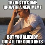 Depressed man | TRYING TO COME UP WITH A NEW MEME; BUT YOU ALREADY DID ALL THE GOOD ONES | image tagged in depressed man | made w/ Imgflip meme maker