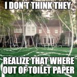 Toilet Paper house | I DON'T THINK THEY; REALIZE THAT WHERE OUT OF TOILET PAPER | image tagged in toilet paper house | made w/ Imgflip meme maker