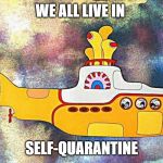 Yellow Submarine | WE ALL LIVE IN; SELF-QUARANTINE | image tagged in yellow submarine | made w/ Imgflip meme maker