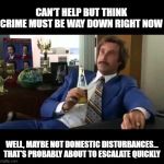 Well THAT's About to Escalate Quickly... | CAN'T HELP BUT THINK CRIME MUST BE WAY DOWN RIGHT NOW; WELL, MAYBE NOT DOMESTIC DISTURBANCES... THAT'S PROBABLY ABOUT TO ESCALATE QUICKLY | image tagged in memes,well that escalated quickly,social distancing,coronavirus | made w/ Imgflip meme maker