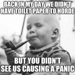 Think About It | BACK IN MY DAY WE DIDN'T HAVE TOILET PAPER TO HORDE; BUT YOU DIDN'T SEE US CAUSING A PANIC | image tagged in think about it | made w/ Imgflip meme maker