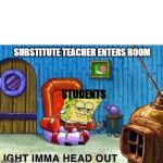 Spongebob heading out | SUBSTITUTE TEACHER ENTERS ROOM; STUDENTS | image tagged in spongebob heading out | made w/ Imgflip meme maker