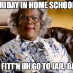 Madea | FRIDAY IN HOME SCHOOL:; I'M FITT'N UH GO TO JAIL, BAM. | image tagged in madea | made w/ Imgflip meme maker