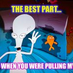 Some things are better left unsaid | THE BEST PART... ...WAS WHEN YOU WERE PULLING MY HAIR | image tagged in memes,american dad,roger,sweaty,cartoon | made w/ Imgflip meme maker